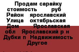 Продам сарайку стоимость 15000 руб.. › Район ­ ярославский › Улица ­ октябрьская › Дом ­ 5 - Ярославская обл., Ярославский р-н, Дубки п. Недвижимость » Другое   